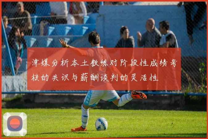 津媒分析本土教练对阶段性成绩考核的共识与薪酬谈判的灵活性