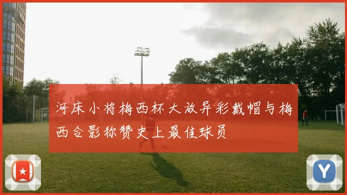 河床小将梅西杯大放异彩戴帽与梅西合影称赞史上最佳球员
