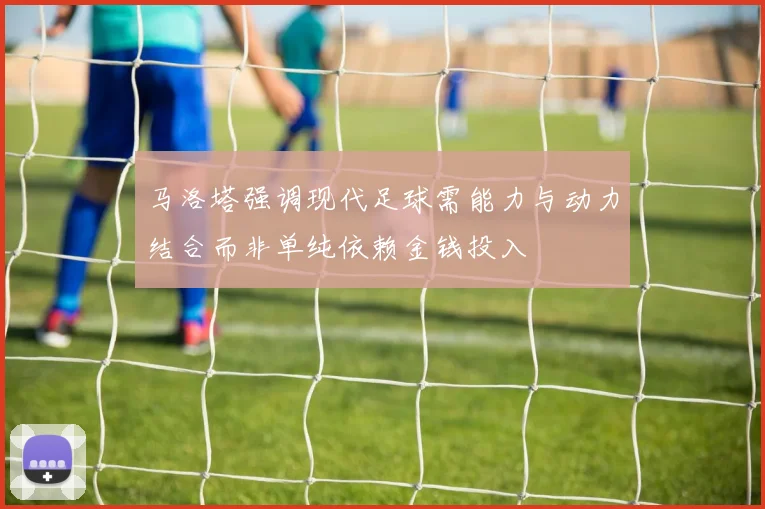 马洛塔强调现代足球需能力与动力结合而非单纯依赖金钱投入