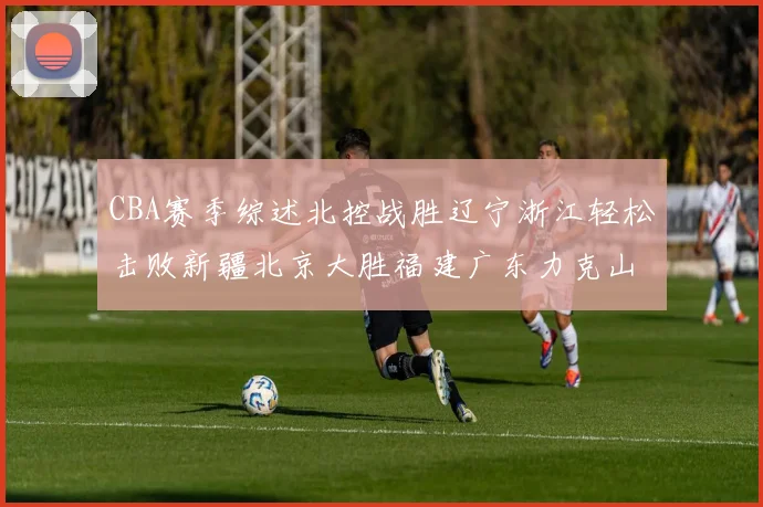 CBA赛季综述北控战胜辽宁浙江轻松击败新疆北京大胜福建广东力克山西