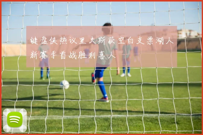 键盘侠热议里夫斯获空白支票湖人新赛季首战胜利喜人