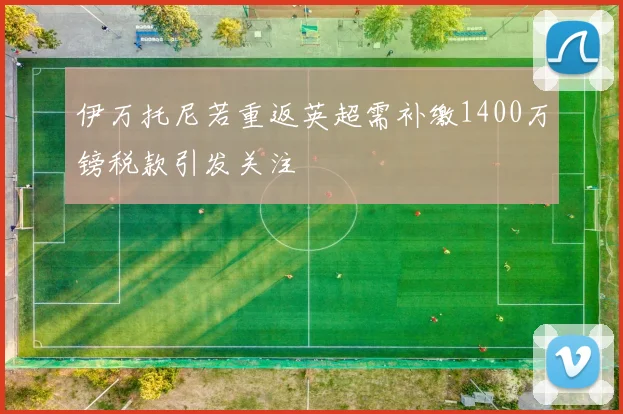 伊万托尼若重返英超需补缴1400万镑税款引发关注