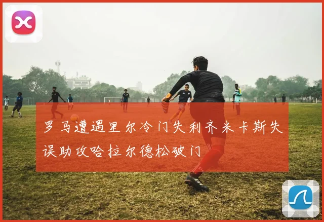 罗马遭遇里尔冷门失利齐米卡斯失误助攻哈拉尔德松破门