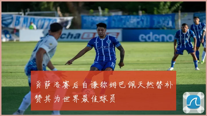 贡萨洛赛后自谦称姆巴佩天然替补赞其为世界最佳球员