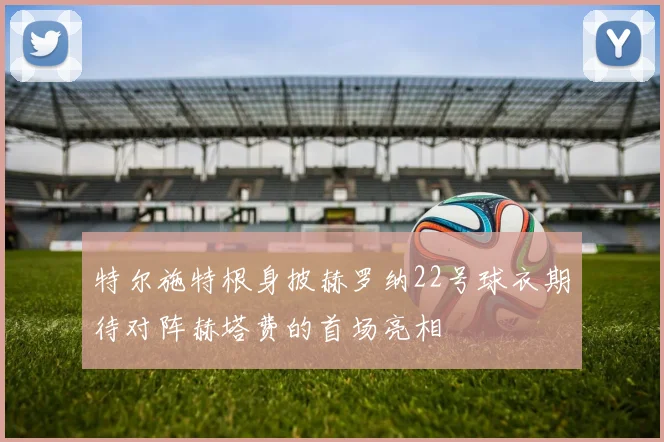特尔施特根身披赫罗纳22号球衣期待对阵赫塔费的首场亮相