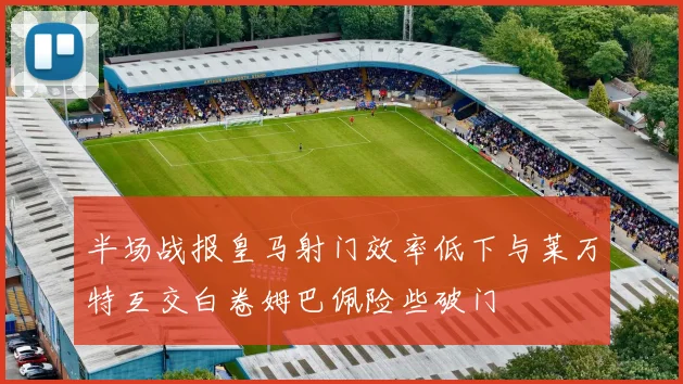 半场战报皇马射门效率低下与莱万特互交白卷姆巴佩险些破门
