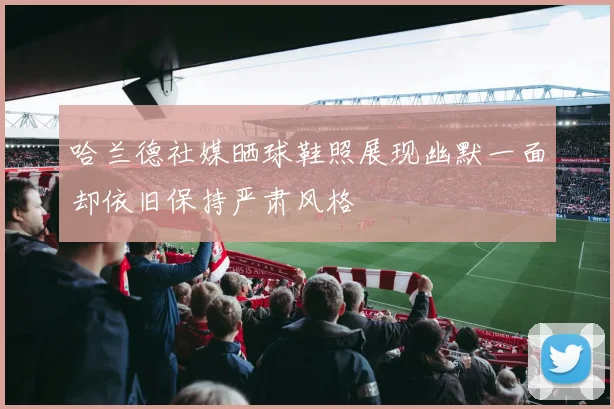 哈兰德社媒晒球鞋照展现幽默一面却依旧保持严肃风格