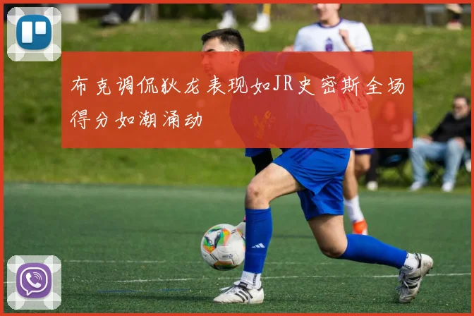 布克调侃狄龙表现如JR史密斯全场得分如潮涌动