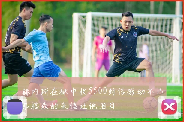 赫内斯在狱中收5500封信感动不已弗格森的来信让他泪目