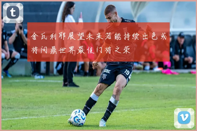 舍瓦利耶展望未来若能持续出色或将问鼎世界最佳门将之荣
