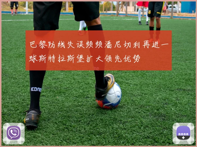 巴黎防线失误频频潘尼切利再进一球斯特拉斯堡扩大领先优势