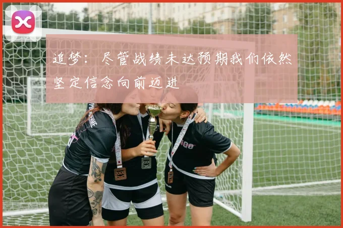 追梦：尽管战绩未达预期我们依然坚定信念向前迈进