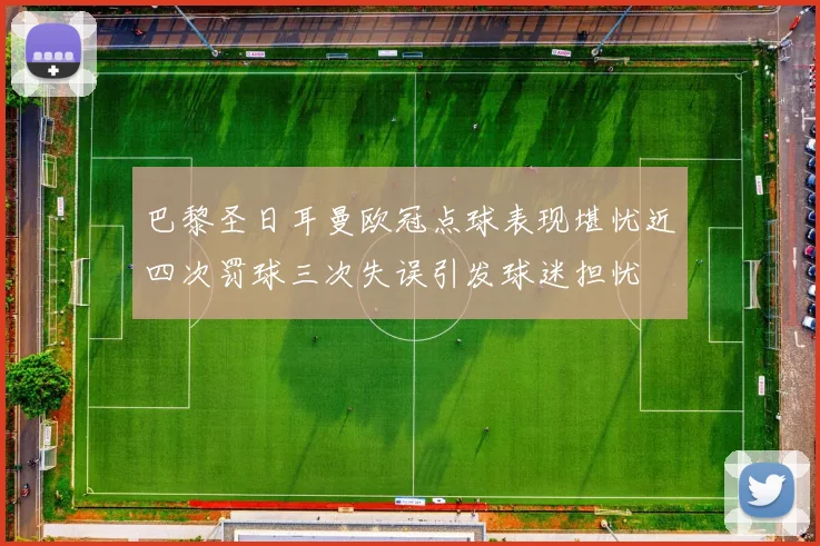 巴黎圣日耳曼欧冠点球表现堪忧近四次罚球三次失误引发球迷担忧