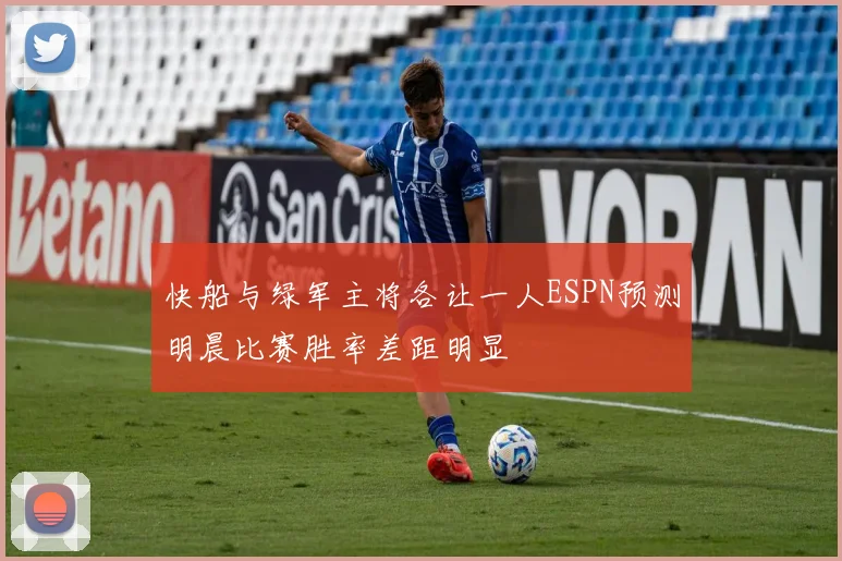 快船与绿军主将各让一人ESPN预测明晨比赛胜率差距明显