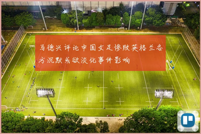 马德兴评论中国女足惨败英格兰各方沉默或欲淡化事件影响