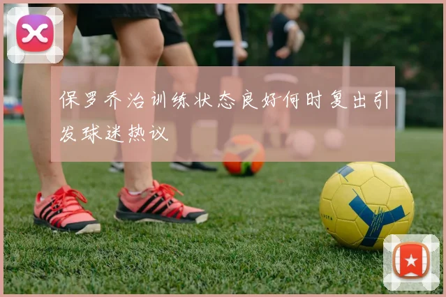 保罗乔治训练状态良好何时复出引发球迷热议