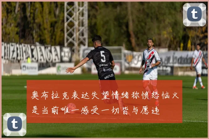 奥布拉克表达失望情绪称愤怒恼火是当前唯一感受一切皆与愿违