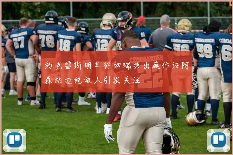 约克雷斯明年将回瑞典出庭作证阿森纳拒绝放人引发关注
