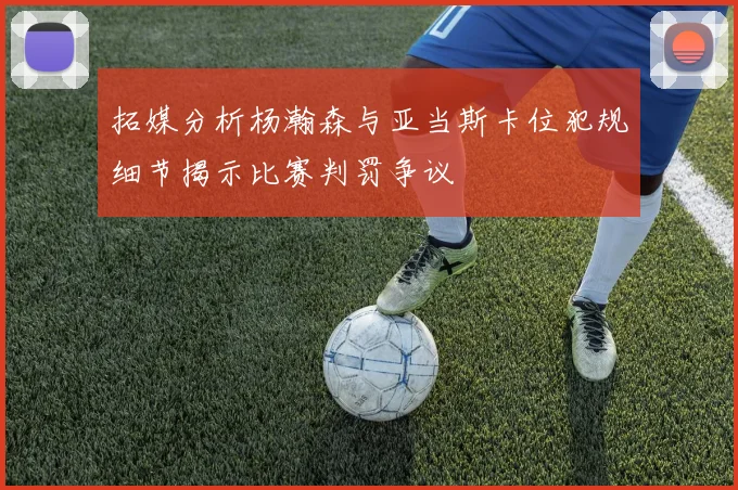 拓媒分析杨瀚森与亚当斯卡位犯规细节揭示比赛判罚争议