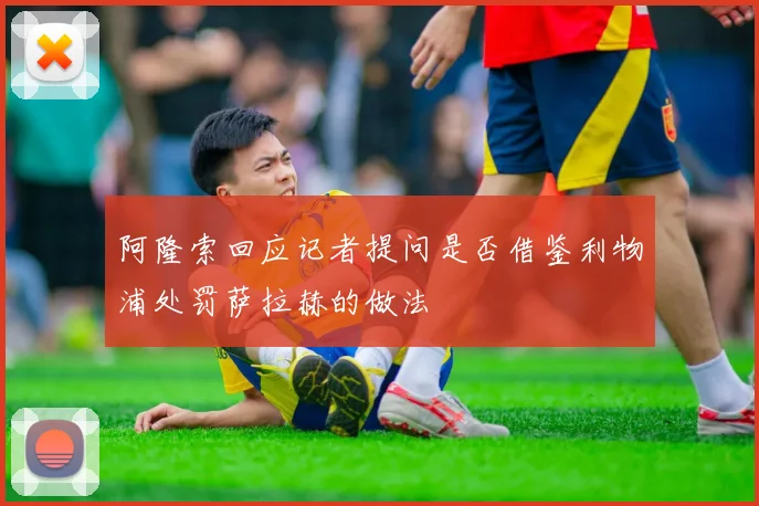 阿隆索回应记者提问是否借鉴利物浦处罚萨拉赫的做法