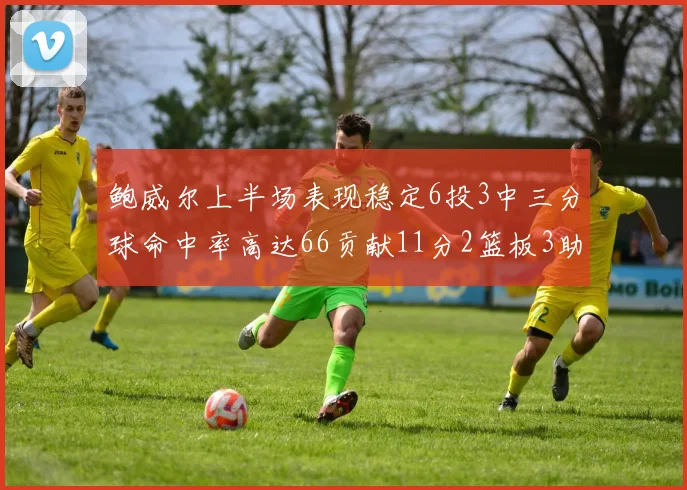 鲍威尔上半场表现稳定6投3中三分球命中率高达66贡献11分2篮板3助攻