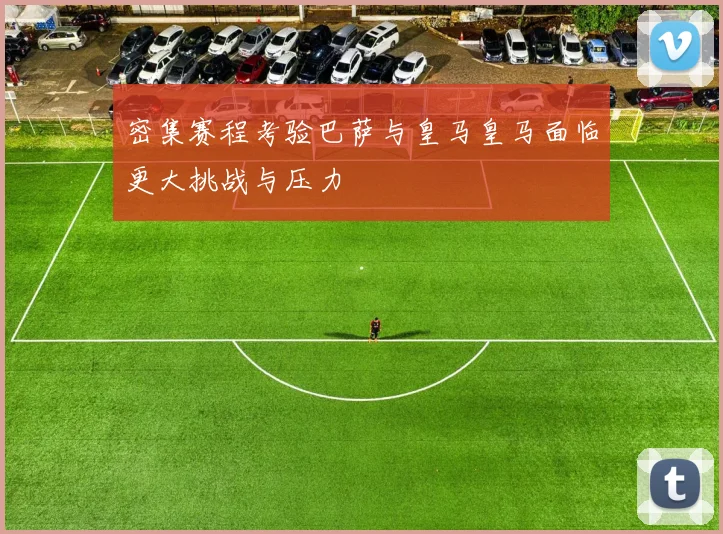 密集赛程考验巴萨与皇马皇马面临更大挑战与压力