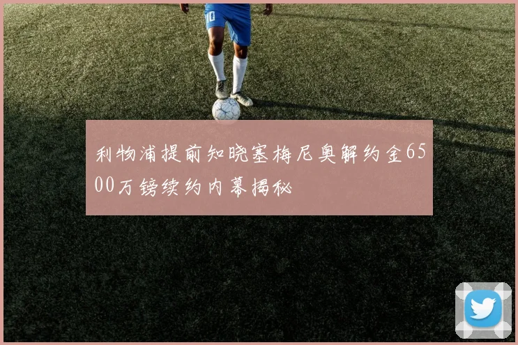 利物浦提前知晓塞梅尼奥解约金6500万镑续约内幕揭秘