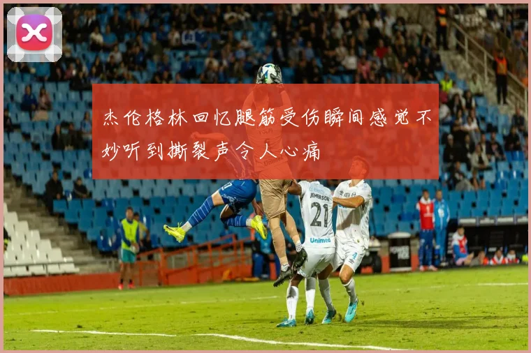 杰伦格林回忆腿筋受伤瞬间感觉不妙听到撕裂声令人心痛