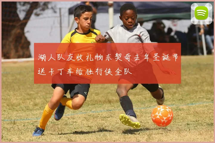 湖人队友收礼物东契奇去年圣诞节送卡丁车给独行侠全队