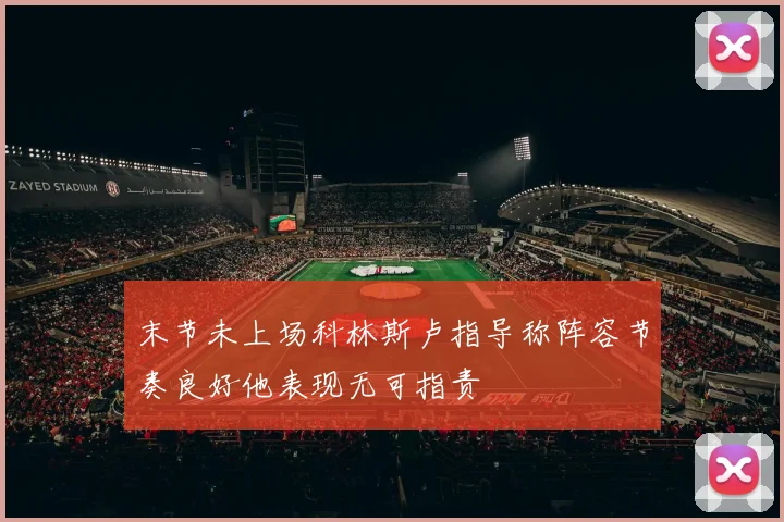 末节未上场科林斯卢指导称阵容节奏良好他表现无可指责