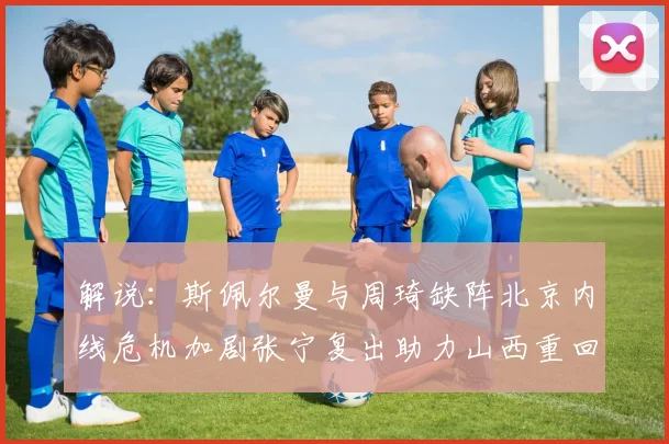 解说：斯佩尔曼与周琦缺阵北京内线危机加剧张宁复出助力山西重回正轨