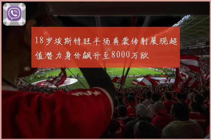 18岁埃斯特旺半场奔袭传射展现超值潜力身价飙升至8000万欧