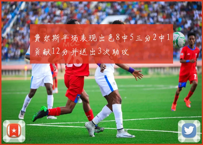 费尔斯半场表现出色8中5三分2中1贡献12分并送出3次助攻