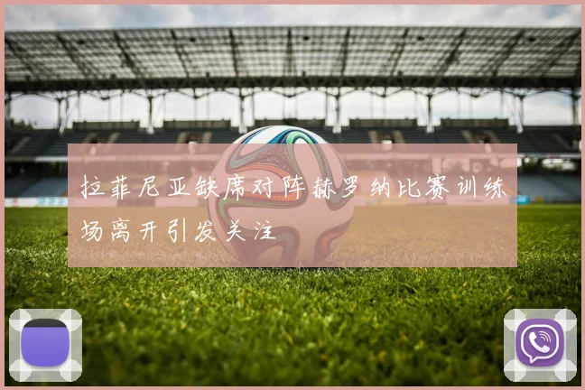 拉菲尼亚缺席对阵赫罗纳比赛训练场离开引发关注