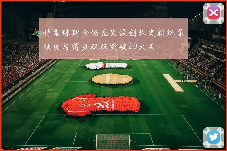 特雷琼斯全场无失误创队史新纪录助攻与得分双双突破20大关