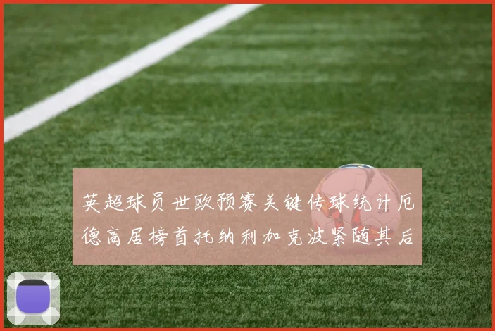 英超球员世欧预赛关键传球统计厄德高居榜首托纳利加克波紧随其后