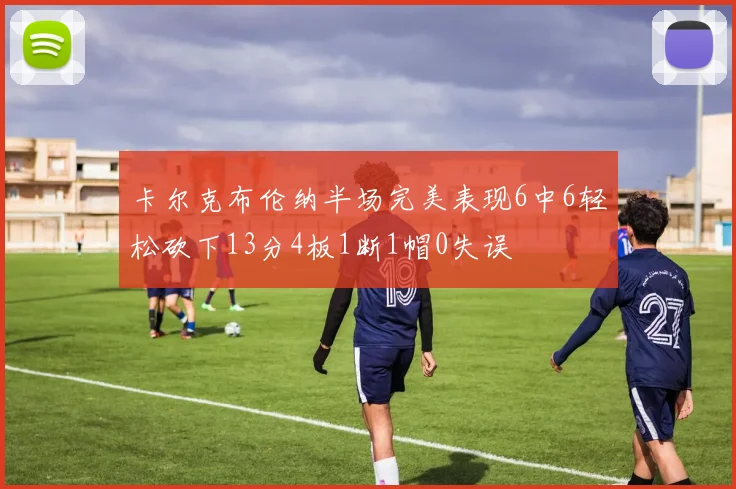 卡尔克布伦纳半场完美表现6中6轻松砍下13分4板1断1帽0失误