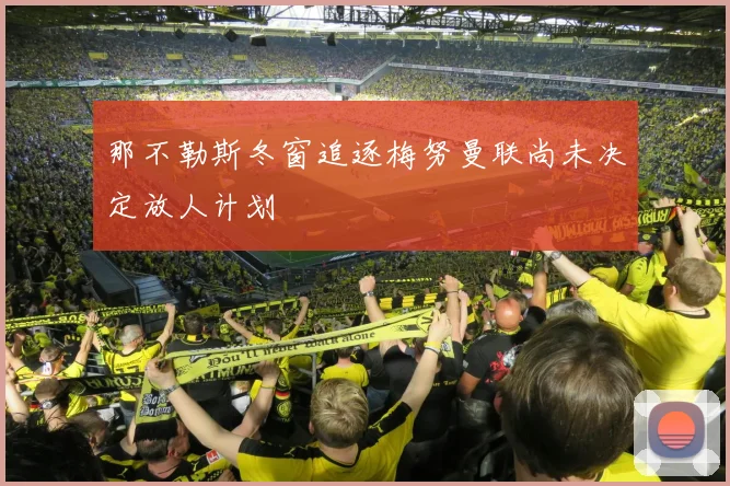 那不勒斯冬窗追逐梅努曼联尚未决定放人计划