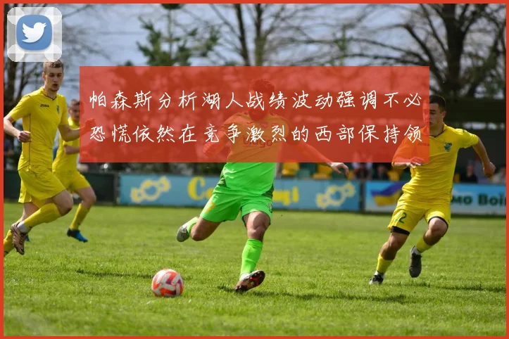 帕森斯分析湖人战绩波动强调不必恐慌依然在竞争激烈的西部保持领先