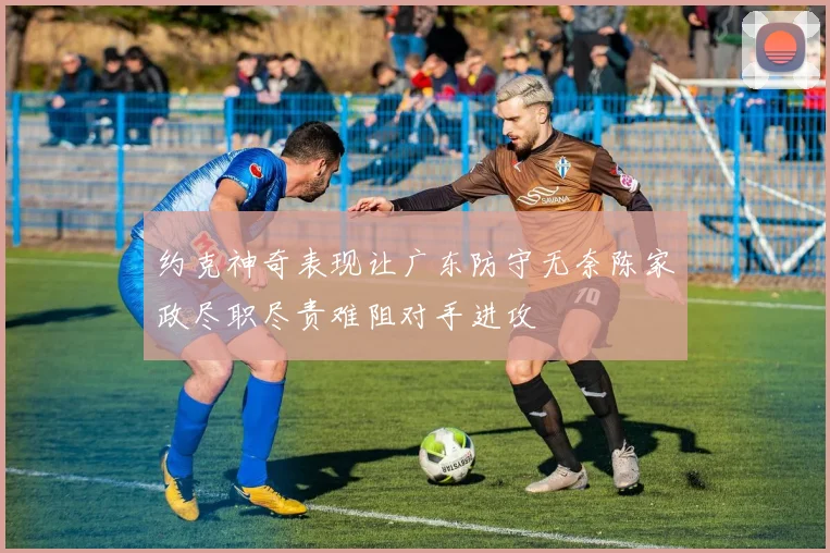 约克神奇表现让广东防守无奈陈家政尽职尽责难阻对手进攻
