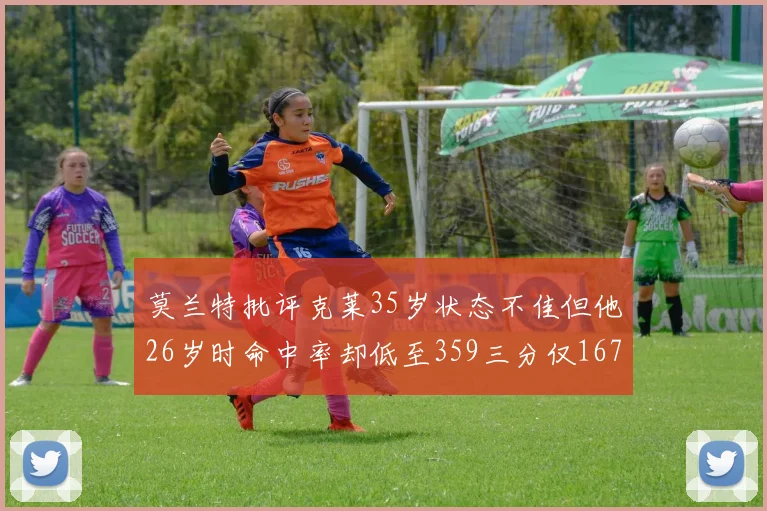 莫兰特批评克莱35岁状态不佳但他26岁时命中率却低至359三分仅167