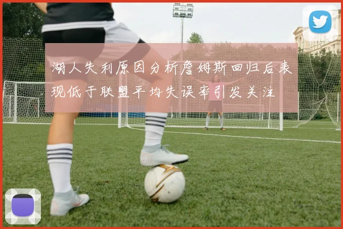 湖人失利原因分析詹姆斯回归后表现低于联盟平均失误率引发关注