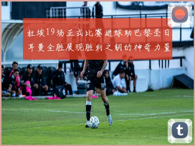 杜埃19场正式比赛进球助巴黎圣日耳曼全胜展现胜利之钥的神奇力量