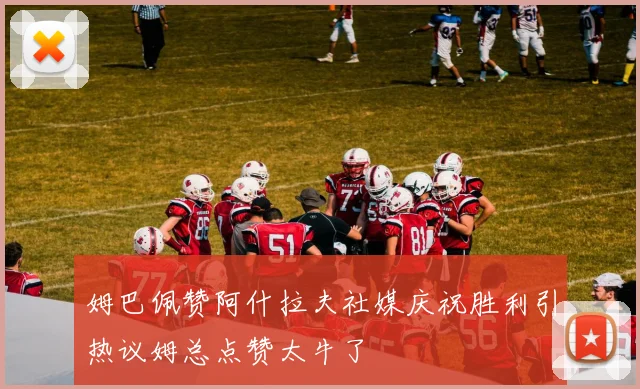 姆巴佩赞阿什拉夫社媒庆祝胜利引热议姆总点赞太牛了