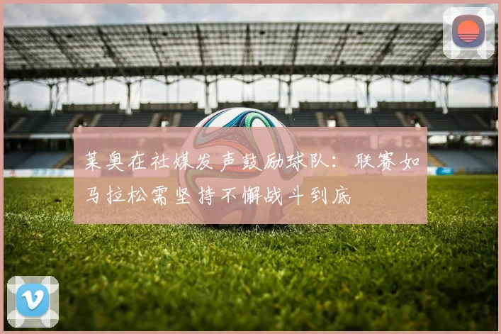 莱奥在社媒发声鼓励球队：联赛如马拉松需坚持不懈战斗到底
