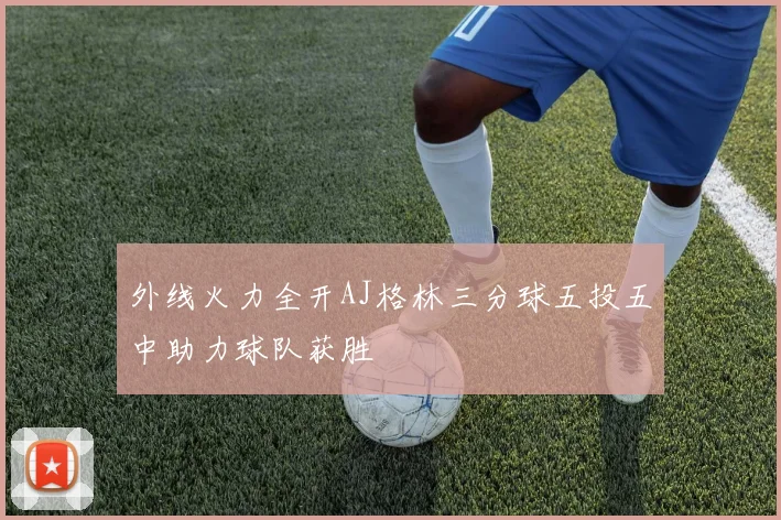 外线火力全开AJ格林三分球五投五中助力球队获胜