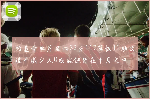 约基奇单月场均32分117篮板11助攻追平威少大O成就但皆在十月之中