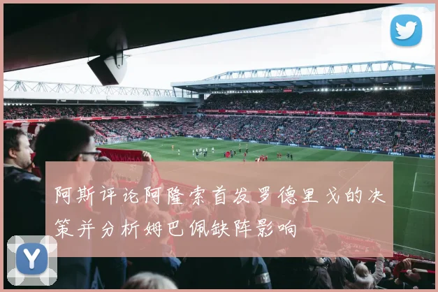 阿斯评论阿隆索首发罗德里戈的决策并分析姆巴佩缺阵影响