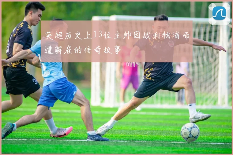 英超历史上13位主帅因战利物浦而遭解雇的传奇故事