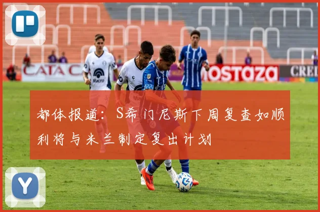 都体报道：S希门尼斯下周复查如顺利将与米兰制定复出计划